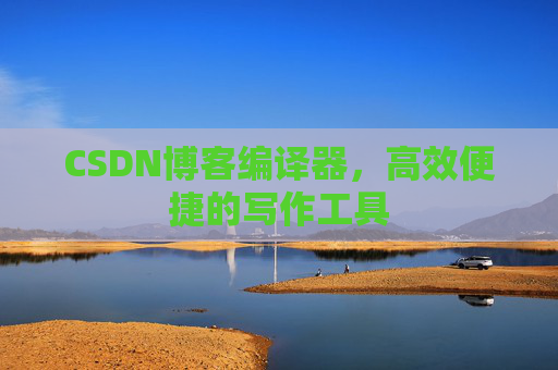 CSDN博客编译器，高效便捷的写作工具