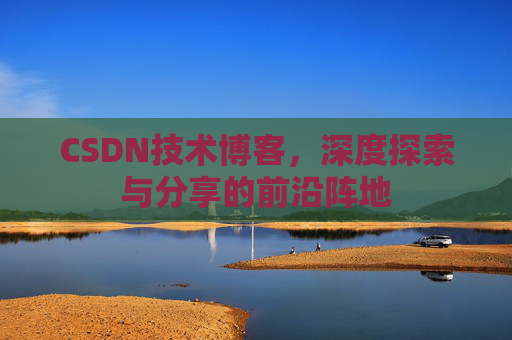 CSDN技术博客,深度探索与分享的前沿阵地